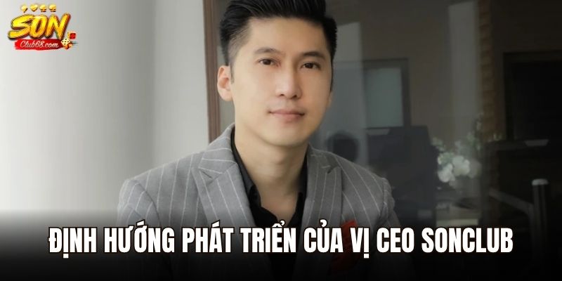 CEO Lưu Thanh Hải – Giám Đốc Sáng Lập Đồng Hành Của Sonclub 3 Định hướng phát triển của vị CEO Sonclub