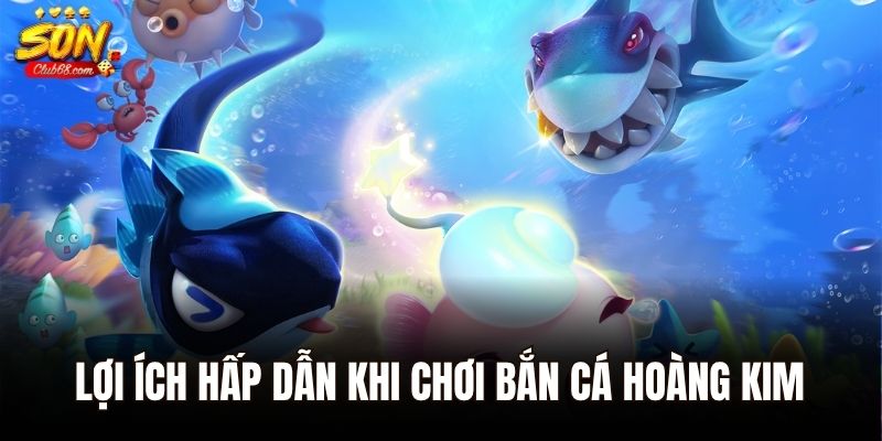 Lợi ích hấp dẫn khi chơi bắn cá Hoàng Kim