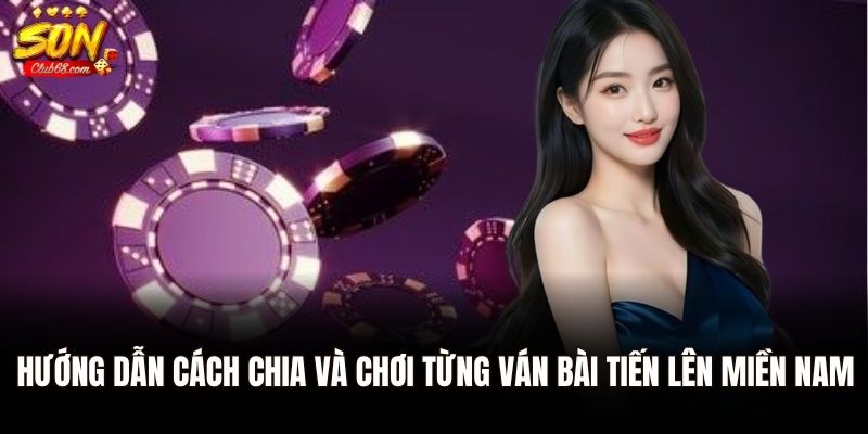 Hướng dẫn cách chia và chơi từng ván bài tiến lên miền Nam