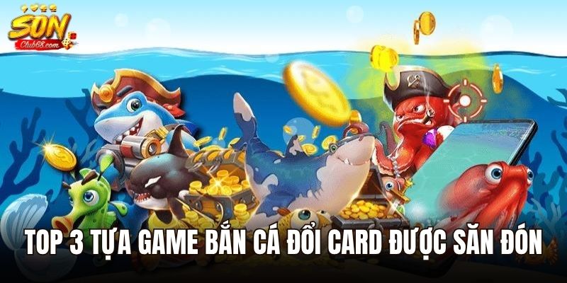 Top Game Bắn Cá Đổi Card Uy Tín, Nạp Rút Thẻ Cực Nhanh 2025 3 Top 3 tựa game bắn cá đổi card được săn đón